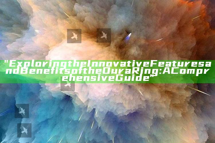 "Exploring the Innovative Features and Benefits of the Oura Ring: A Comprehensive Guide"