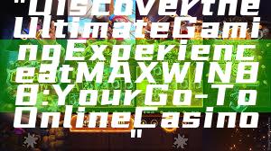 "Discover the Ultimate Gaming Experience at MAXWIN88: Your Go-To Online Casino"