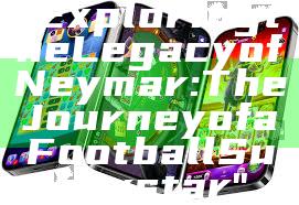 "Exploring the Legacy of Neymar: The Journey of a Football Superstar"