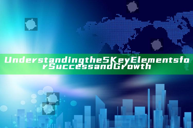 Understanding the 5 Key Elements for Success and Growth