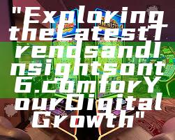 "Exploring the Latest Trends and Insights on t6.com for Your Digital Growth"
