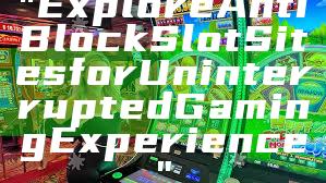 "Explore Anti Block Slot Sites for Uninterrupted Gaming Experience"